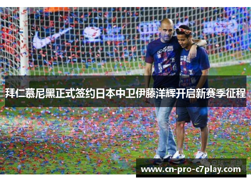 拜仁慕尼黑正式签约日本中卫伊藤洋辉开启新赛季征程