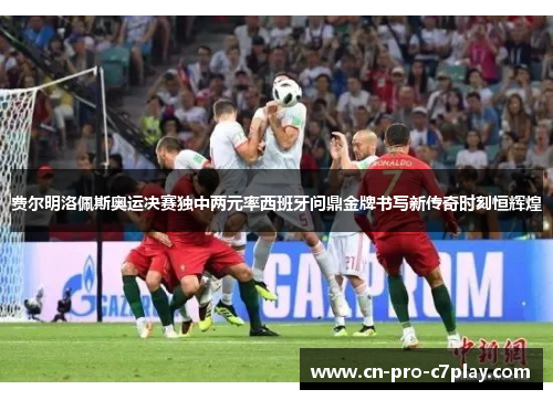 费尔明洛佩斯奥运决赛独中两元率西班牙问鼎金牌书写新传奇时刻恒辉煌