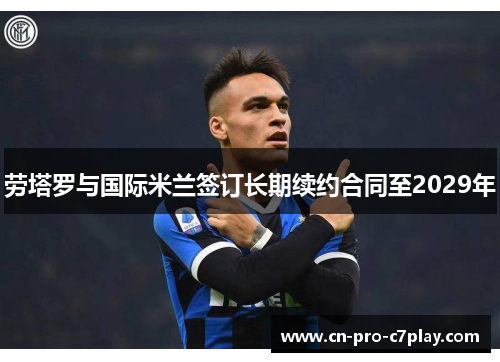 劳塔罗与国际米兰签订长期续约合同至2029年