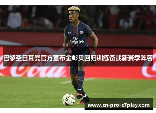 巴黎圣日耳曼官方宣布金彭贝回归训练备战新赛季阵容