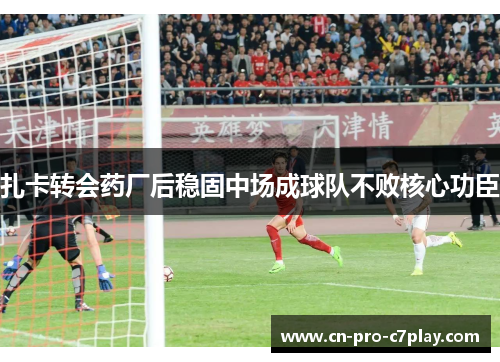 扎卡转会药厂后稳固中场成球队不败核心功臣