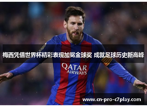 梅西凭借世界杯精彩表现加冕金球奖 成就足球历史新高峰 梅西凭借世界杯精彩表现加冕金球奖 成就足球历史新高峰