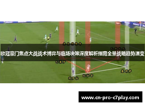 欧冠豪门焦点大战战术博弈与临场决策深度解析指南全景战略趋势演变 欧冠豪门焦点大战战术博弈与临场决策深度解析指南全景战略趋势演变