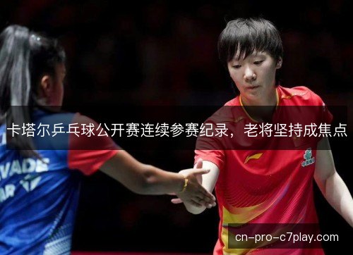 卡塔尔乒乓球公开赛连续参赛纪录，老将坚持成焦点